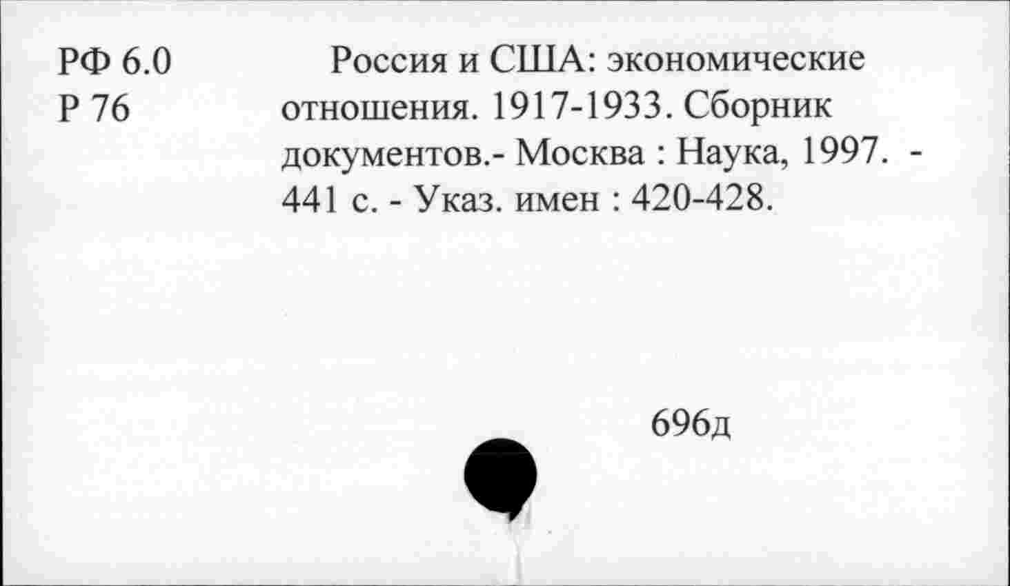﻿РФ 6.0
Р76
Россия и США: экономические отношения. 1917-1933. Сборник документов.- Москва : Наука, 1997. -441 с. - Указ, имен : 420-428.
696д